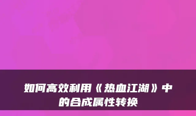 如何高效利用《热血江湖》中的合成属性转换