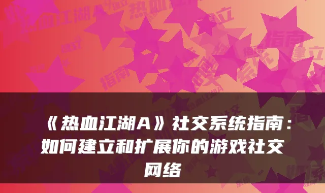 《热血江湖A》社交系统指南：如何建立和扩展你的游戏社交网络