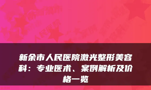 新余市人民医院激光整形美容科：专业医术、案例解析及价格一览