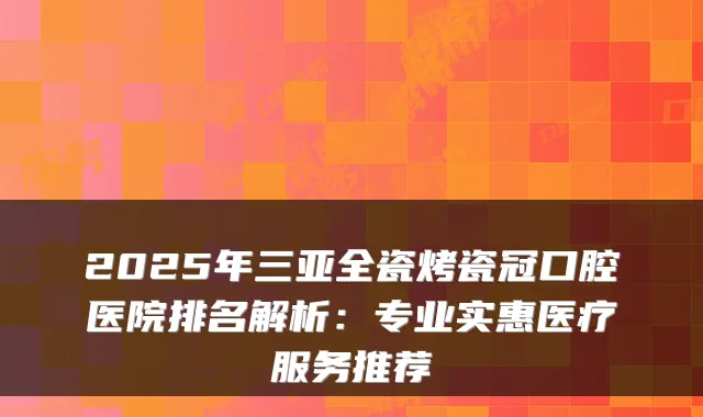 2025年三亚全瓷烤瓷冠口腔医院排名解析：专业实惠医疗服务推荐