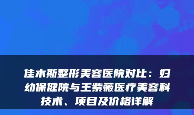 佳木斯整形美容医院对比：妇幼保健院与王紫薇医疗美容科技术、项目及价格详解