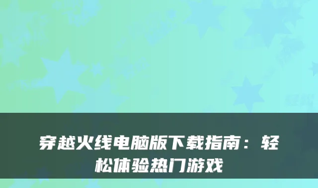 穿越火线电脑版下载指南：轻松体验热门游戏