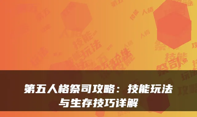 第五人格祭司攻略：技能玩法与生存技巧详解