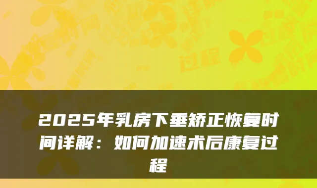 2025年乳房下垂矫正恢复时间详解：如何加速术后康复过程