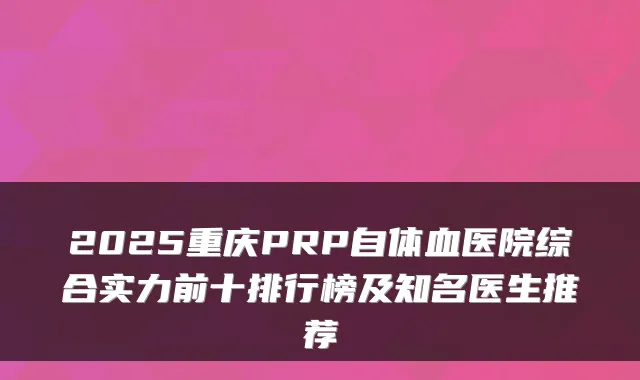 2025重庆PRP自体血医院综合实力前十排行榜及知名医生推荐