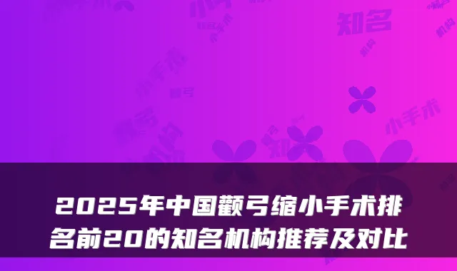 2025年中国颧弓缩小手术排名前20的知名机构推荐及对比