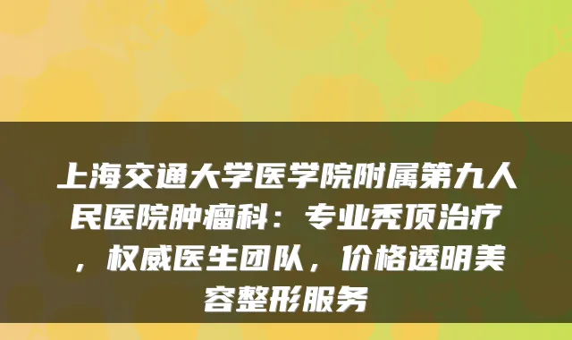 上海交通大学医学院附属第九人民医院肿瘤科：专业秃顶，医生团队，价格透明美容整形服务