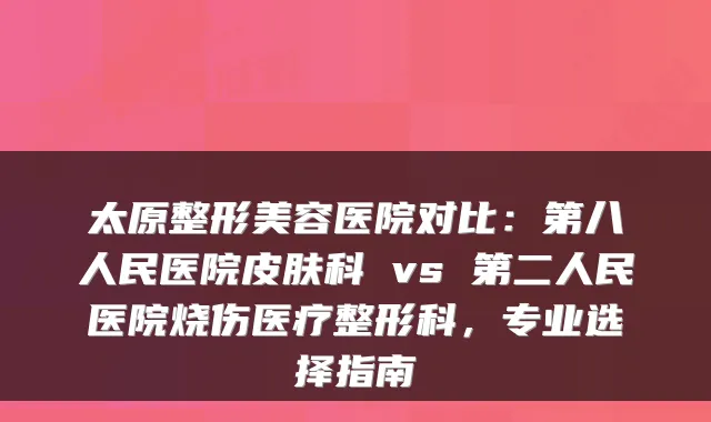 太原整形美容医院对比：第八人民医院皮肤科 vs 第二人民医院烧伤医疗整形科，专业选择指南