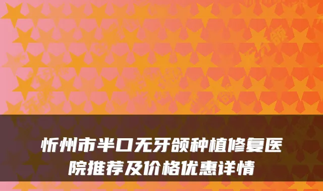忻州市半口无牙颌种植修复医院推荐及价格优惠详情