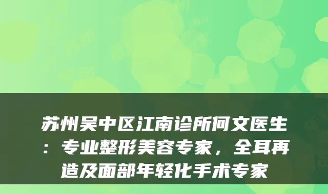 苏州吴中区江南诊所何文医生：专业整形美容专家，全耳再造及面部年轻化手术专家