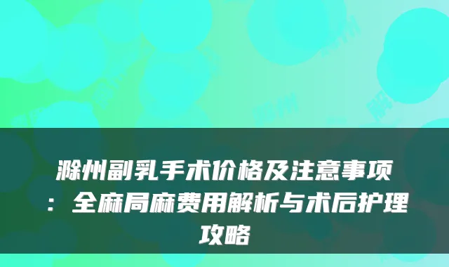 滁州副乳手术价格及注意事项：全麻局麻费用解析与术后护理攻略