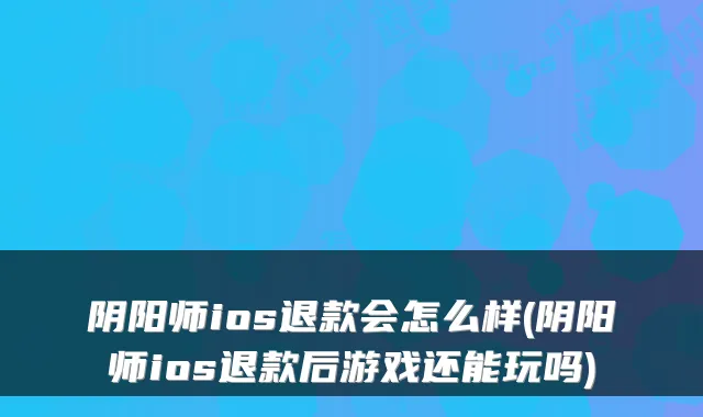 阴阳师ios退款会怎么样(阴阳师ios退款后游戏还能玩吗)