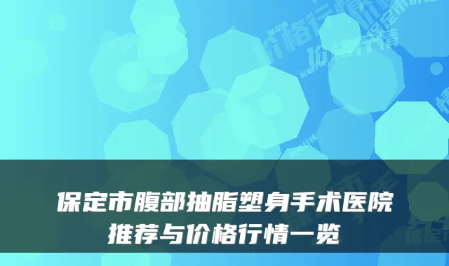 保定市腹部抽脂塑身手术医院推荐与价格行情一览