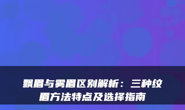 飘眉与雾眉区别解析：三种纹眉方法特点及选择指南