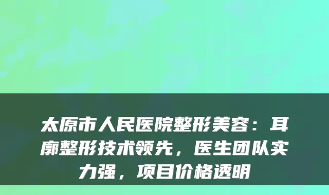 太原市人民医院整形美容:耳廓整形技术领先,医生团队实力强,项目价格透明