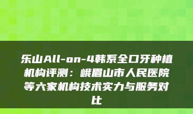 乐山All-on-4韩系全口牙种植机构评测：峨眉山市人民医院等六家机构技术实力与服务对比