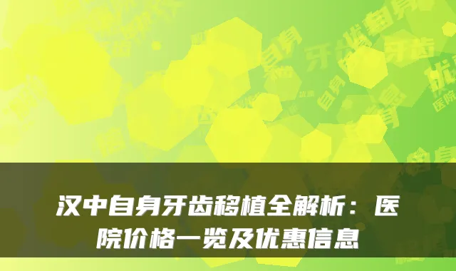 汉中自身牙齿移植全解析：医院价格一览及优惠信息