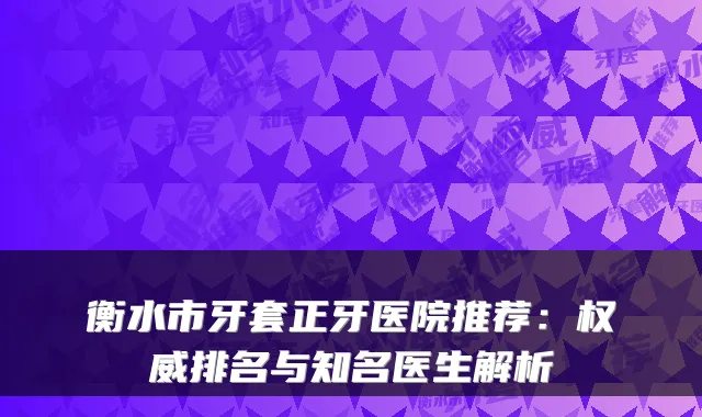 衡水市牙套正牙医院推荐:排名与知名医生解析