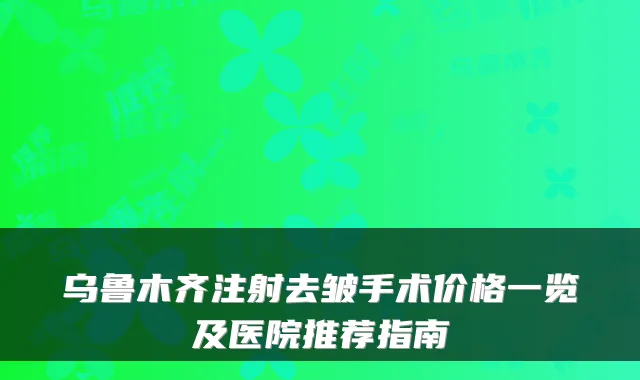 乌鲁木齐注射去皱手术价格一览及医院推荐指南