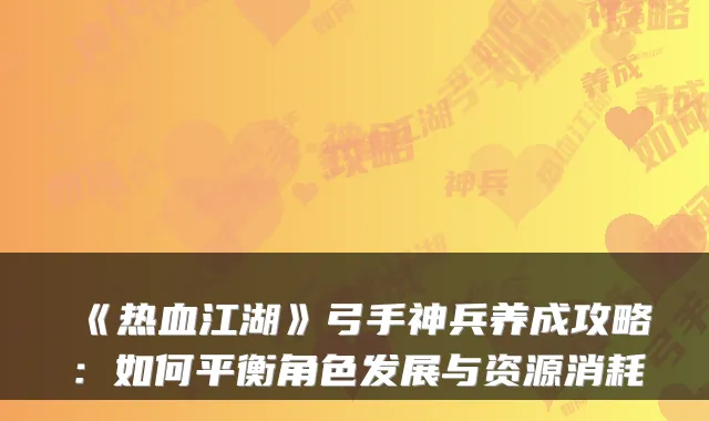 《热血江湖》弓手神兵养成攻略：如何平衡角色发展与资源消耗