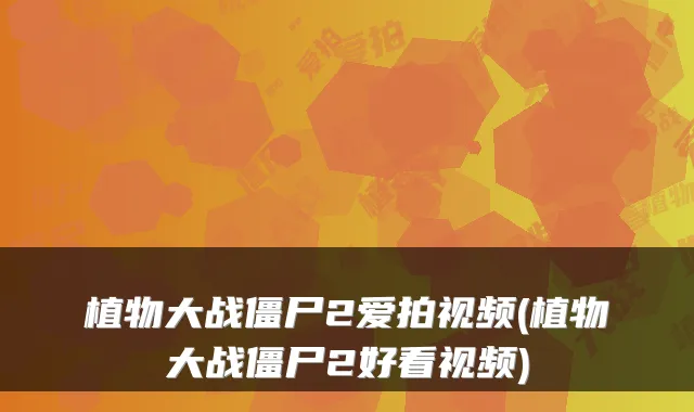 植物大战僵尸2爱拍视频(植物大战僵尸2好看视频)