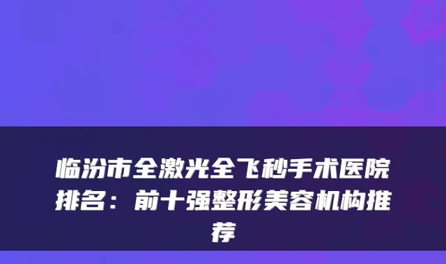 临汾市全激光全飞秒手术医院排名：前十强整形美容机构推荐