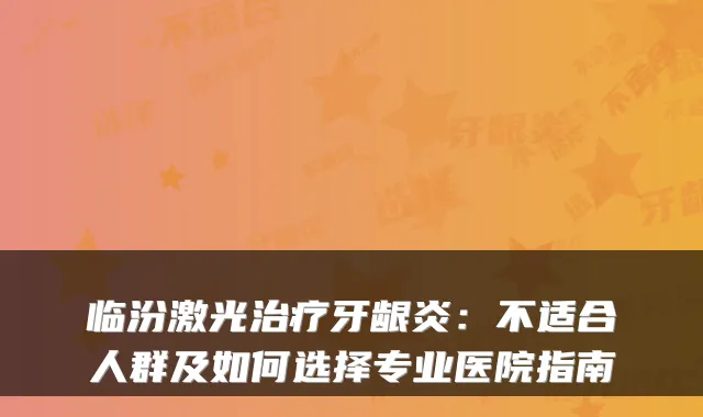 临汾激光牙龈炎：不适合人群及如何选择专业医院指南