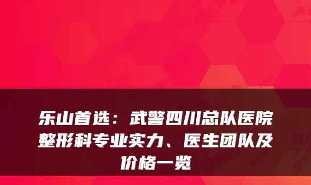 乐山首选：武警四川总队医院整形科专业实力、医生团队及价格一览