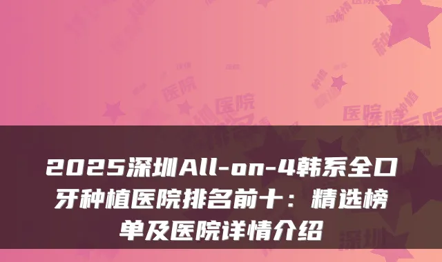 2025深圳All-on-4韩系全口牙种植医院排名前十：精选榜单及医院详情介绍