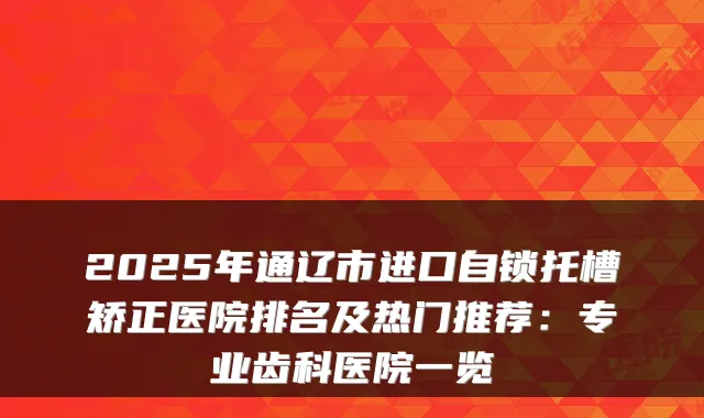 2025年通辽市进口自锁托槽矫正医院排名及热门推荐:专业齿科医院一览