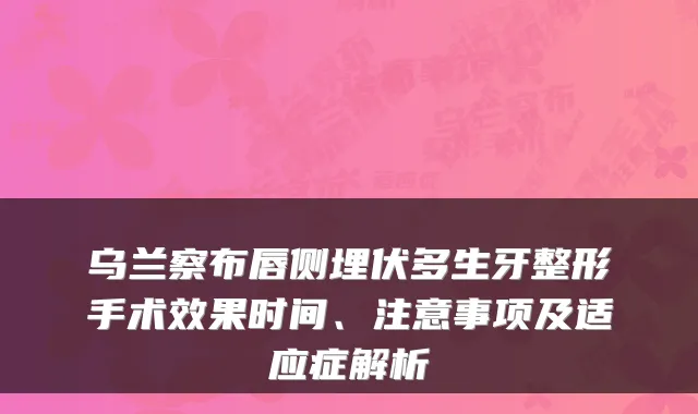 乌兰察布唇侧埋伏多生牙整形手术效果时间、注意事项及适应症解析