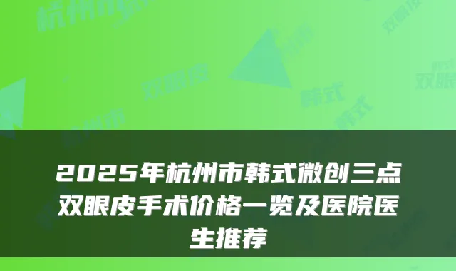 2025年杭州市韩式微创三点双眼皮手术价格一览及医院医生推荐