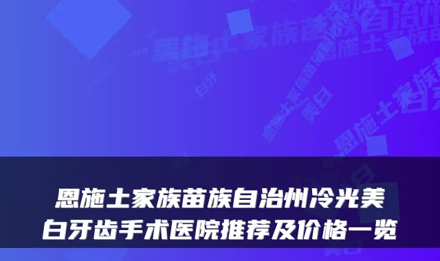恩施土家族苗族自治州冷光美白牙齿手术医院推荐及价格一览