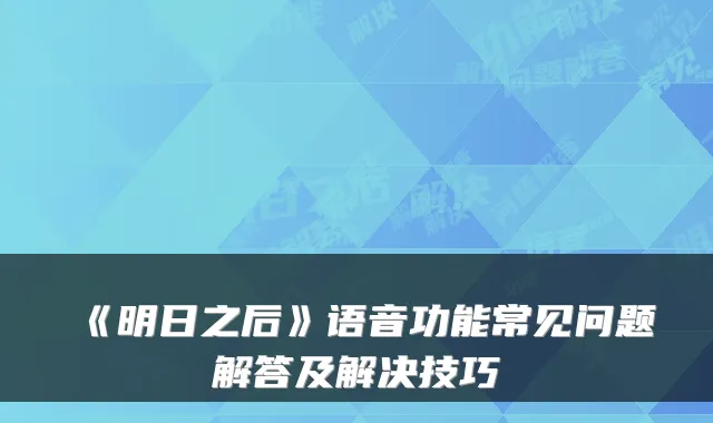 《明日之后》语音功能常见问题解答及解决技巧