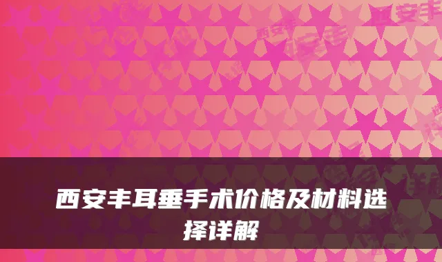 西安丰耳垂手术价格及材料选择详解