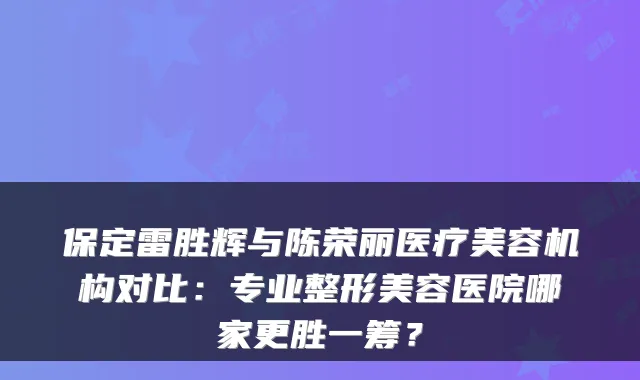 保定雷胜辉与陈荣丽医疗美容机构对比：专业整形美容医院哪家更胜一筹？