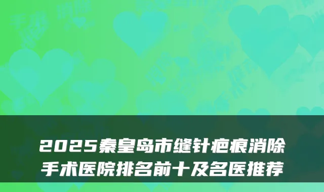2025秦皇岛市缝针疤痕消除手术医院排名前十及名医推荐