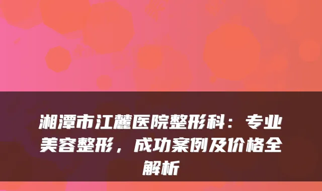 湘潭市江麓医院整形科：专业美容整形，成功案例及价格全解析