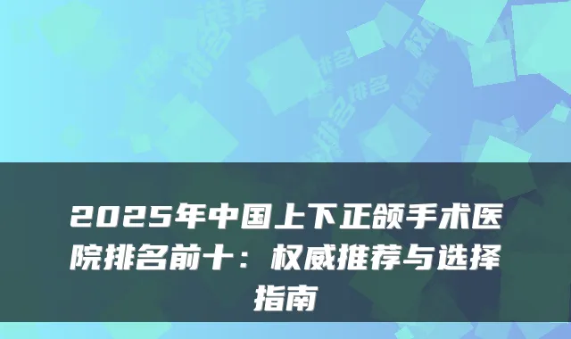 2025年中国上下正颌手术医院排名前十:推荐与选择指南