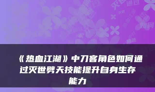 《热血江湖》中刀客角色如何通过灭世劈天技能提升自身生存能力