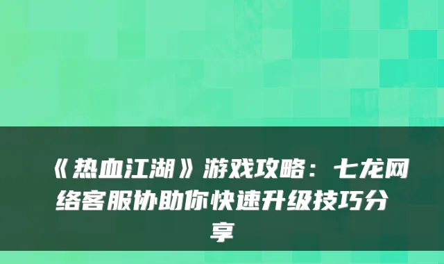 《热血江湖》游戏攻略:七龙网络客服协助你快速升级技巧分享