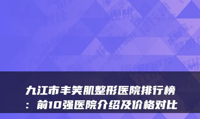 九江市丰笑肌整形医院排行榜:前10强医院介绍及价格对比