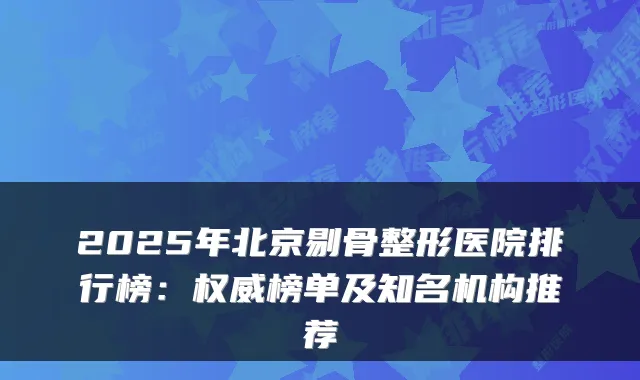 2025年北京剔骨整形医院排行榜：权威榜单及知名机构推荐