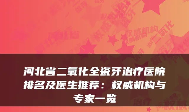 河北省二氧化全瓷牙医院排名及医生推荐：机构与专家一览