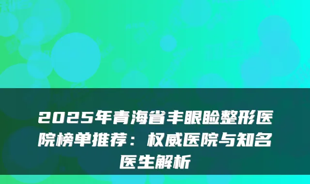 2025年青海省丰眼睑整形医院榜单推荐:医院与知名医生解析