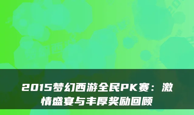 2015梦幻西游全民PK赛：激情盛宴与丰厚奖励回顾
