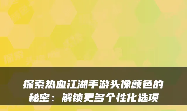 探索热血江湖手游头像颜色的秘密：解锁更多个性化选项