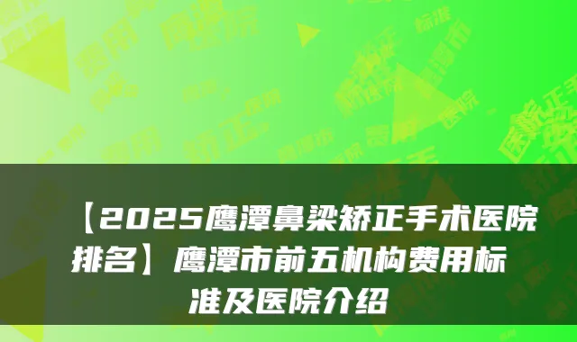 【2025鹰潭鼻梁矫正手术医院排名】鹰潭市前五机构费用标准及医院介绍