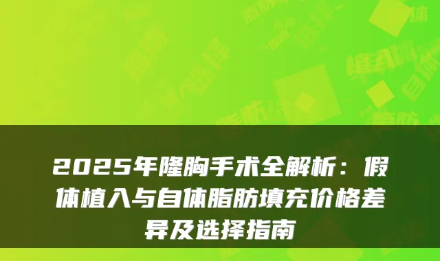 2025年隆胸手术全解析:假体植入与自体脂肪填充价格差异及选择指南