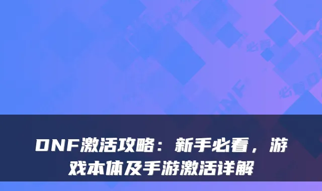 DNF激活攻略：新手必看，游戏本体及手游激活详解